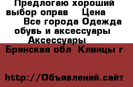 Предлогаю хороший выбор оправ  › Цена ­ 1 000 - Все города Одежда, обувь и аксессуары » Аксессуары   . Брянская обл.,Клинцы г.